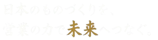 日本のものづくりを、営業の力で未来へつなぐ。